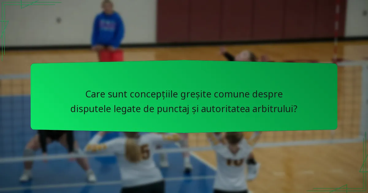 Care sunt concepțiile greșite comune despre disputele legate de punctaj și autoritatea arbitrului?
