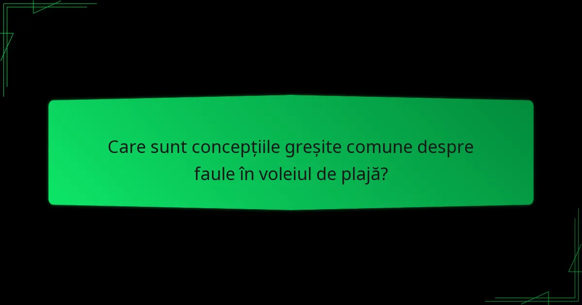 Care sunt concepțiile greșite comune despre faule în voleiul de plajă?