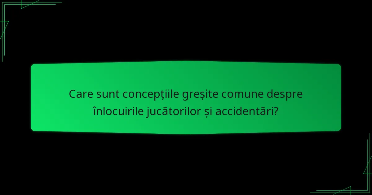 Care sunt concepțiile greșite comune despre înlocuirile jucătorilor și accidentări?