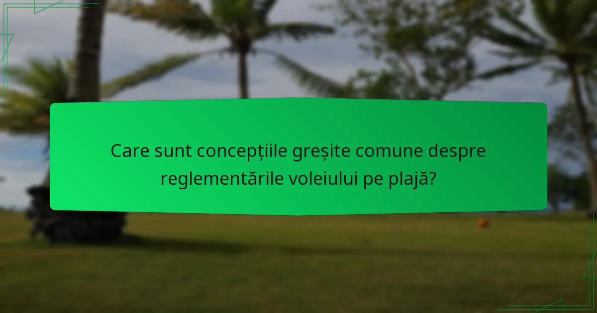 Care sunt concepțiile greșite comune despre reglementările voleiului pe plajă?