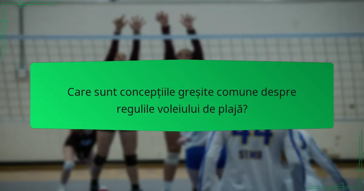 Care sunt concepțiile greșite comune despre regulile voleiului de plajă?