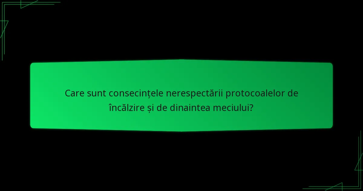 Care sunt consecințele nerespectării protocoalelor de încălzire și de dinaintea meciului?