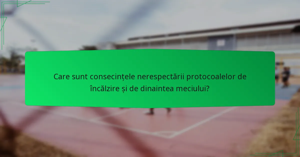 Care sunt consecințele nerespectării protocoalelor de încălzire și de dinaintea meciului?
