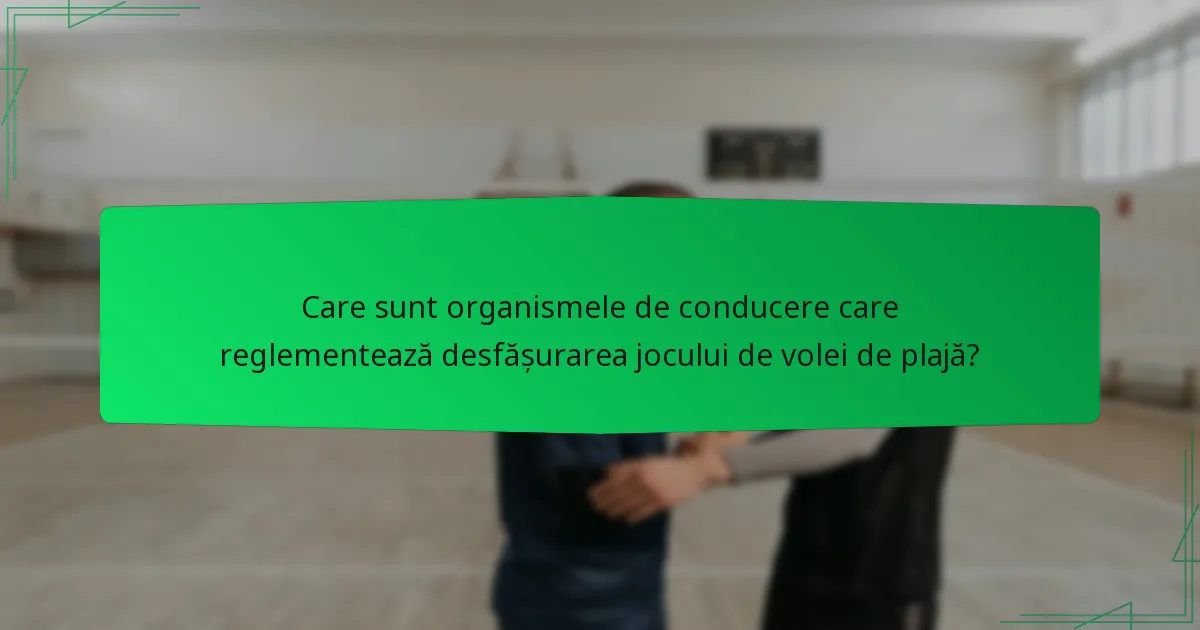 Care sunt organismele de conducere care reglementează desfășurarea jocului de volei de plajă?