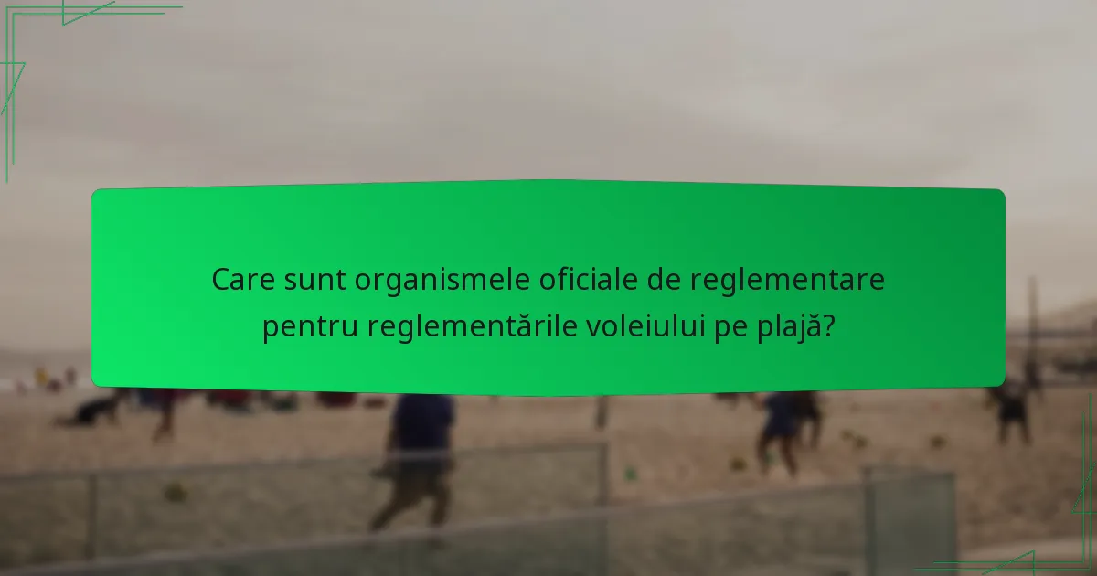 Care sunt organismele oficiale de reglementare pentru reglementările voleiului pe plajă?