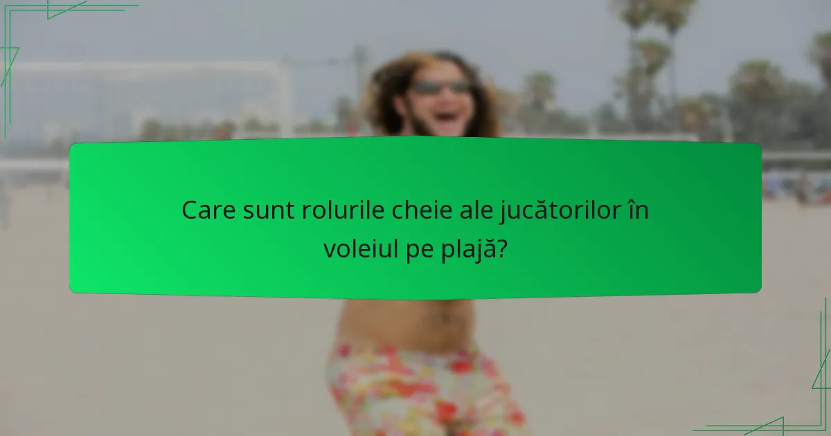 Care sunt rolurile cheie ale jucătorilor în voleiul pe plajă?