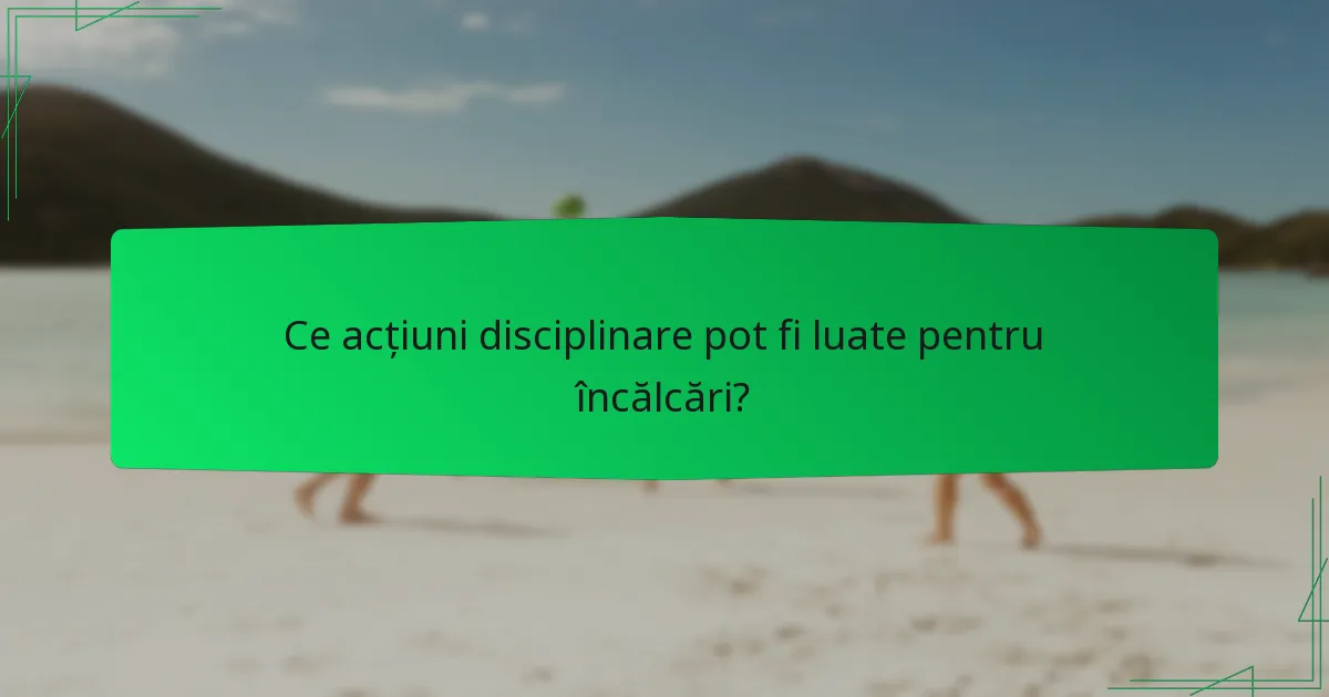 Ce acțiuni disciplinare pot fi luate pentru încălcări?