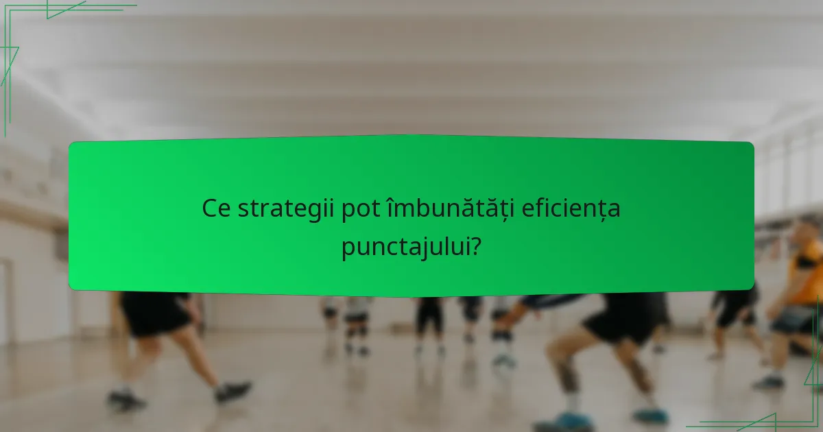 Ce strategii pot îmbunătăți eficiența punctajului?