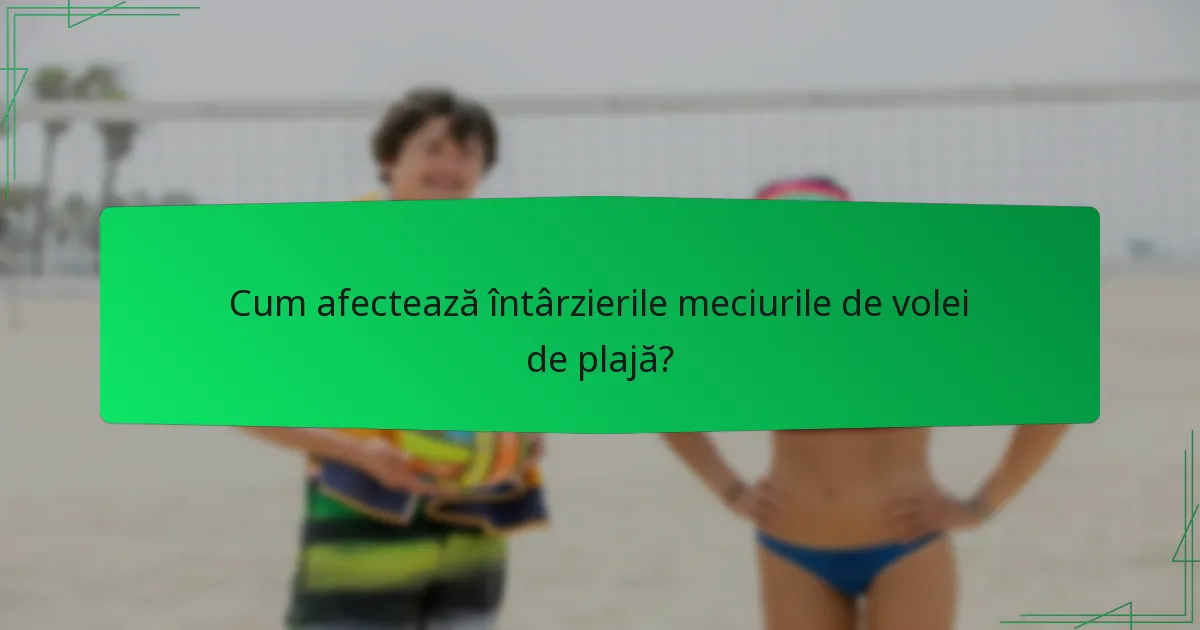 Cum afectează întârzierile meciurile de volei de plajă?