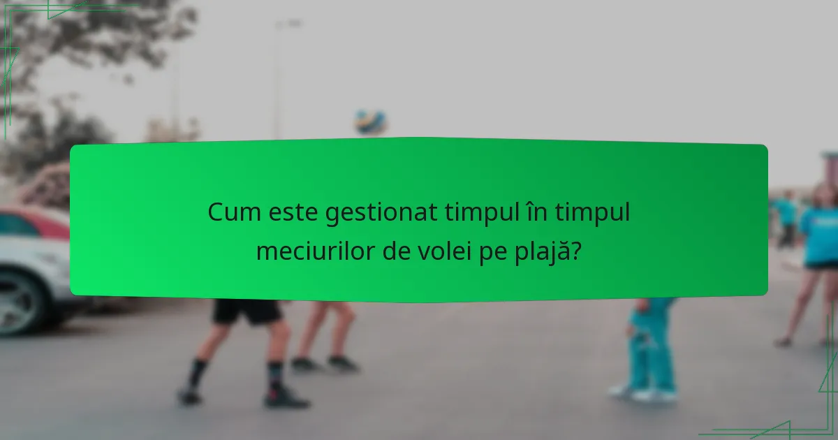 Cum este gestionat timpul în timpul meciurilor de volei pe plajă?