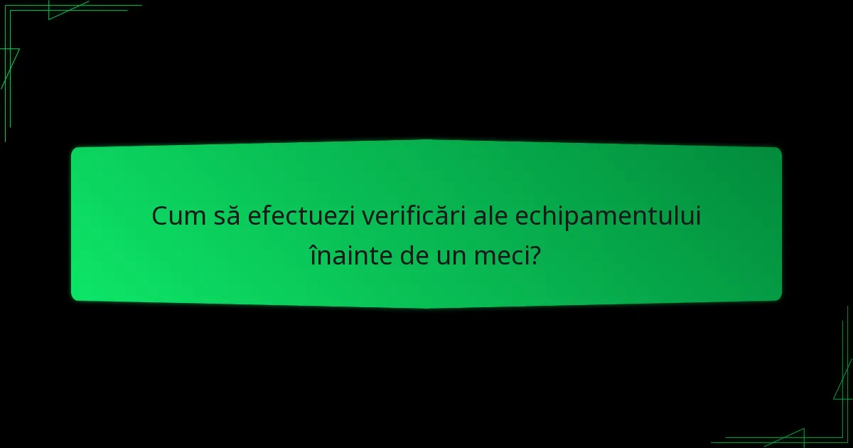 Cum să efectuezi verificări ale echipamentului înainte de un meci?