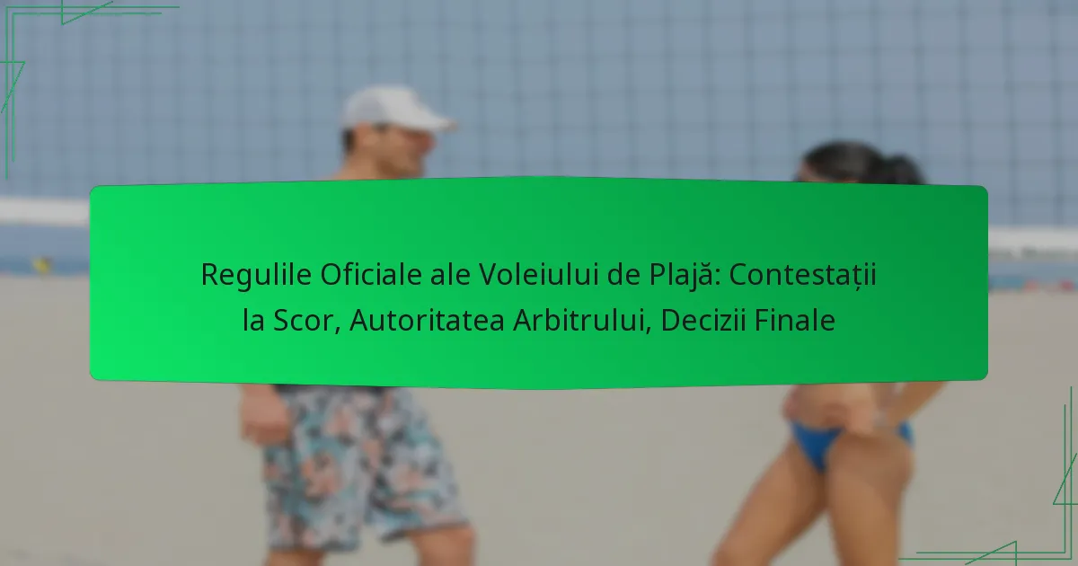 Regulile Oficiale ale Voleiului de Plajă: Contestații la Scor, Autoritatea Arbitrului, Decizii Finale