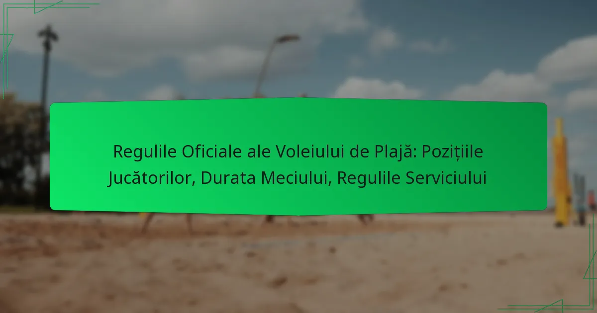 Regulile Oficiale ale Voleiului de Plajă: Pozițiile Jucătorilor, Durata Meciului, Regulile Serviciului