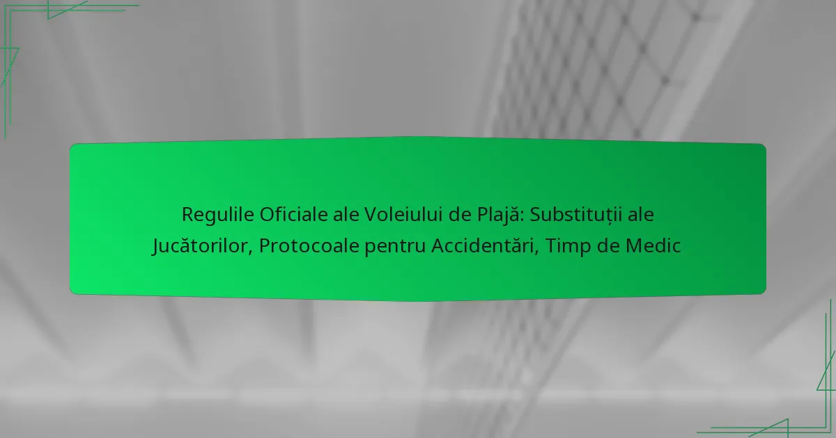 Regulile Oficiale ale Voleiului de Plajă: Substituții ale Jucătorilor, Protocoale pentru Accidentări, Timp de Medic