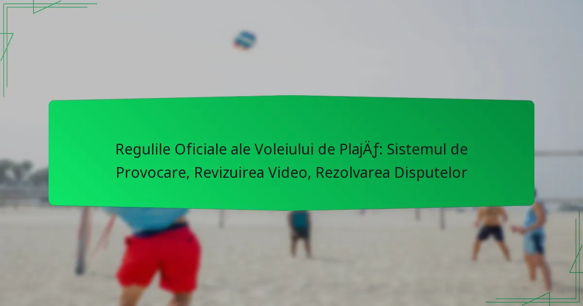 Regulile Oficiale ale Voleiului de Plajă: Sistemul de Provocare, Revizuirea Video, Rezolvarea Disputelor