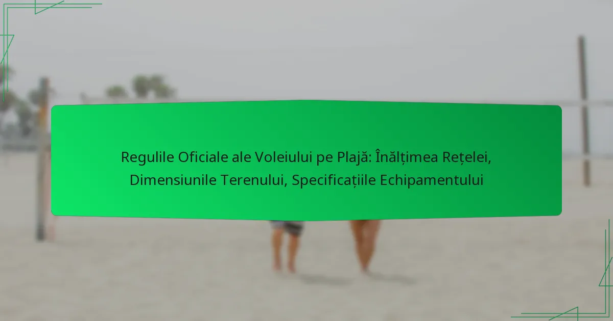 Regulile Oficiale ale Voleiului pe Plajă: Înălțimea Rețelei, Dimensiunile Terenului, Specificațiile Echipamentului