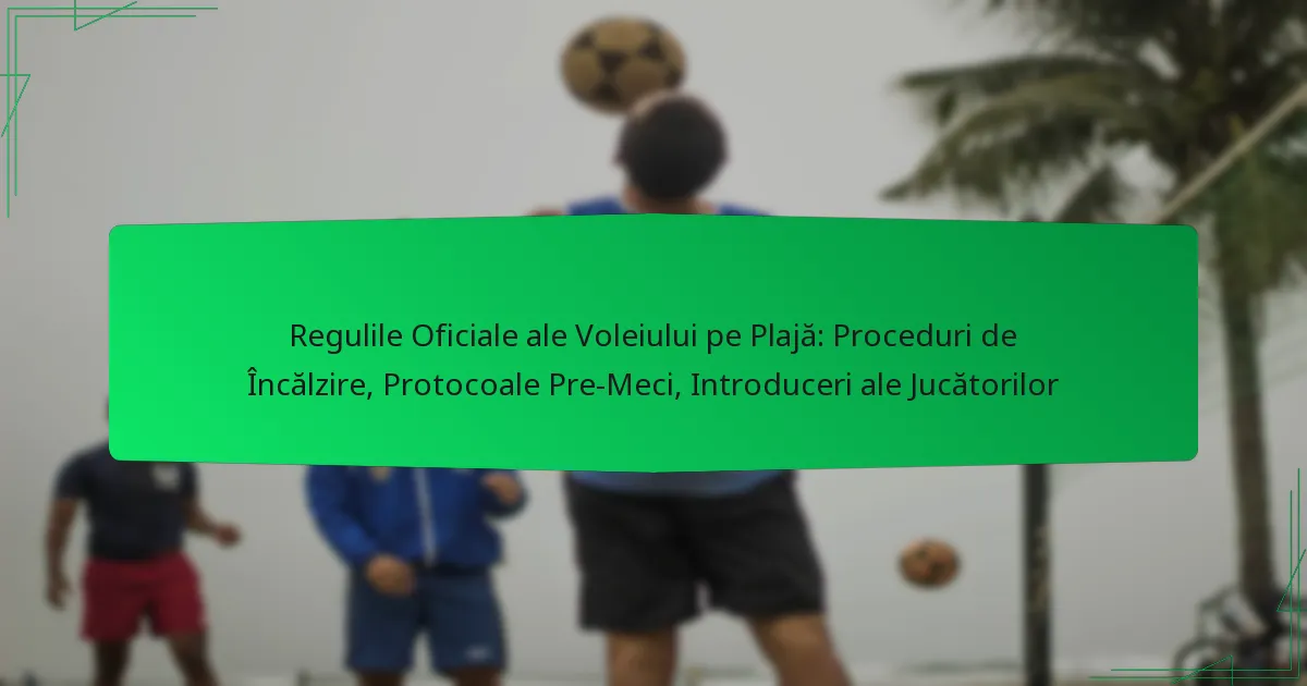 Regulile Oficiale ale Voleiului pe Plajă: Proceduri de Încălzire, Protocoale Pre-Meci, Introduceri ale Jucătorilor
